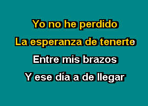 Yo no he perdido
La esperanza de tenerte

Entre mis brazos

Y ese dia a de llegar