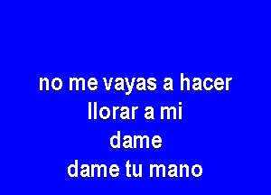 0 me llores
no me vayas a hacer

llorar a mi
dame
dame tu mano