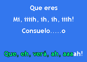 Que eres
Mi, iiiih, 1h, 1h, iiih!

Consuelo ..... 0

Que, eh, vera, ah, aaaah!