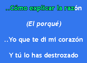 ..C6mo explicar la razc'm
(E ( porquc3)
..Yo que te di mi corazc'm

Y to lo has destrozado