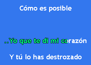 C6mo es posible

..Yo que te di mi coraz6n

Y tLi lo has destrozado