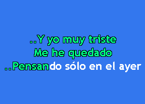 ..Y yo muy triste

Me he quedado
..Pensando sdlo en el ayer