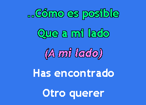 ..C6mo es posible

Que a mi lado

(A mi lado)

Has encontrado

Otro querer