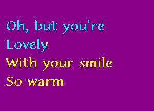 Oh, but you're
Lovely

With your smile
So warm