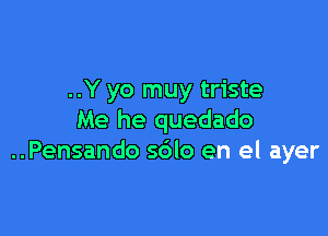 ..Y yo muy triste

Me he quedado
..Pensando sdlo en el ayer