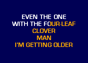 EVEN THE ONE
WITH THE FOUR-LEAF
CLOVER
MAN
I'M GETTING OLDER