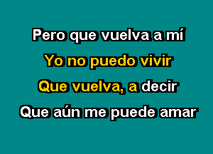 Pero que vuelva a mi
Yo no puedo vivir

Que vuelva, a decir

Que at'Jn me puede amar