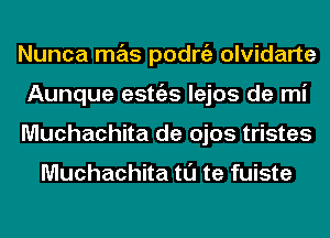 Nunca mas podrgz olvidarte
Aunque estgzs lejos de mi
Muchachita de ojos tristes

Muchachita tl'J te fuiste