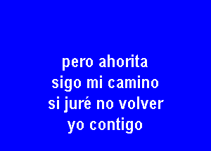 pero ahorita

sigo mi camino
si jurie no volver
yo contigo