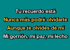 Tu recuerdo esta
Nunca mas podrgz olvidarte
Aunque te olvides de mi

Mi gorric'm, mi paz, mi lecho