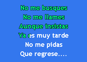 No me busques
No me llames
Aunque insistas

Ya es muy tarde
No me pidas
Que regrese....