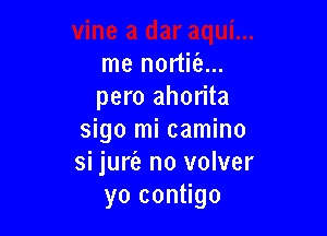 me nortiia...
pero ahorita

sigo mi camino
si juria- no volver
yo contigo