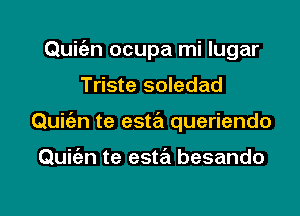 Quit'an ocupa mi lugar
Triste soledad
Quitim te esta queriendo

Quiien te esta'l besando

g