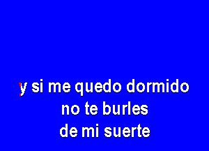 y si me quedo dormido
no te burles
de mi suerte