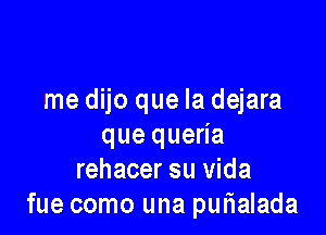 me dijo que la dejara

que queria
rehacer su Vida
fue como una punialada