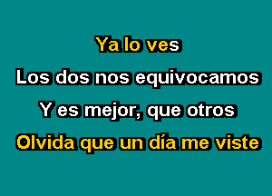 Ya lo ves

Los dos nos equivocamos

Y es mejor, que otros

Olvida que un dia me viste