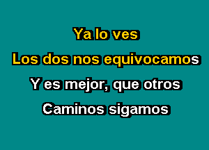 Ya lo ves

Los dos nos equivocamos

Y es mejor, que otros

Caminos sigamos