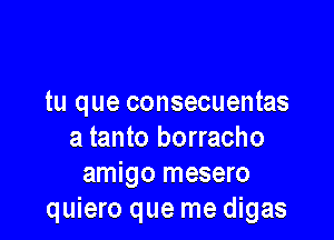 tu que consecuentas

a tanto borracho
amigo mesero
quiero que me digas