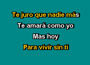 Te juro que nadie mas

Te amara como yo

Mas hoy

Para vivir sin ti
