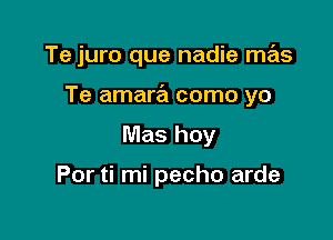 Te juro que nadie mas

Te amara como yo

Mas hoy

Por ti mi pecho arde