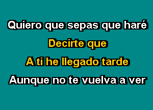 Quiero que sepas que ham

Decirte que
A ti he llegado tarde

Aunque no te vuelva a ver