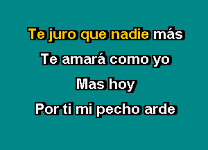 Te juro que nadie mas

Te amara como yo

Mas hoy

Por ti mi pecho arde