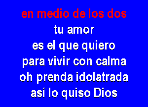 tu amor
es el que quiero

para vivir con calma
oh prenda idolatrada
asi Io quiso Dios