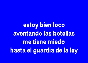 estoy bien loco

aventando Ias botellas
me tiene miedo
hasta el guardia de la Iey