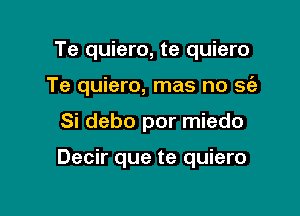 Te quiero, te quiero
Te quiero, mas no sfe

Si debo por miedo

Decir que te quiero