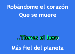 Roba'mdome el corazdn
Que se muere

..Tienes el beso

M65 fiel del planeta l