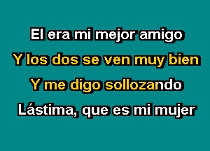 El era mi mejor amigo
Y los dos 5e ven muy bien
Y me digo sollozando

Lastima, que es mi mujer