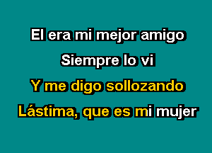 El era mi mejor amigo
Siempre lo vi
Y me digo sollozando

Lastima, que es mi mujer