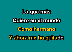 Lo que mas

Quiero en el mundo
Como hermano

Y ahora me ha quitado