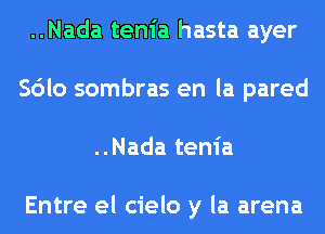 ..Nada tenia hasta ayer
Sdlo sombras en la pared
..Nada tenia

Entre el cielo y la arena