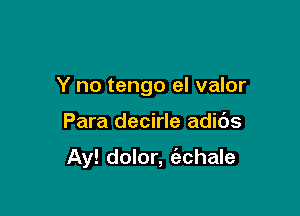 Y no tengo el valor

Para decirle adibs

Ay! dolor, ('echale