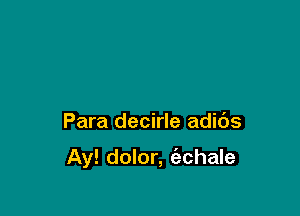 Para decirle adibs

Ay! dolor, ('echale