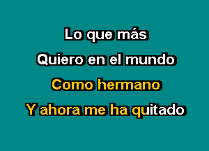 Lo que mas

Quiero en el mundo
Como hermano

Y ahora me ha quitado