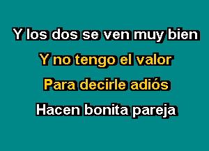 Y los dos se ven muy bien
Y no tengo el valor

Para decirle adids

Hacen bonita pareja