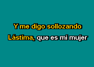 Y me digo sollozando

Lastima, que es mi mujer