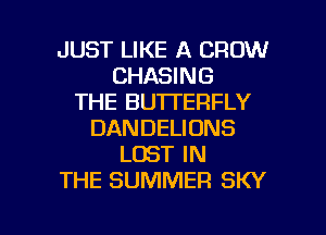 JUST LIKE A CROW
CHASING
THE BUTTERFLY
DANDELIONS
LOST IN
THE SUMMER SKY

g