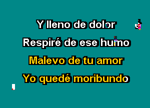 Y lleno de dohr cg
Respiria de ese humo

Malevo de tu amor

Yo quedie moribundo