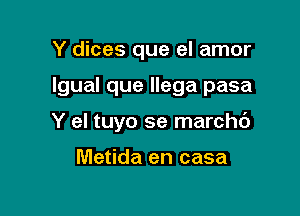 Y dices que el amor

Igual que Ilega pasa

Y el tuyo se marchc')

Metida en casa