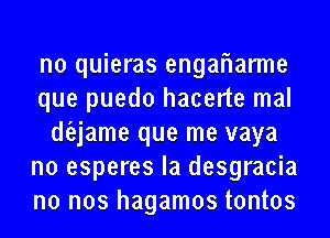 no quieras enganarme
que puedo hacerte mal
dojame que me vaya
no esperes la desgracia
no nos hagamos tontos