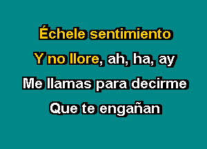 Echele sentimiento
Y no Ilore, ah, ha, ay

Me llamas para decirme

Que te engaFIan