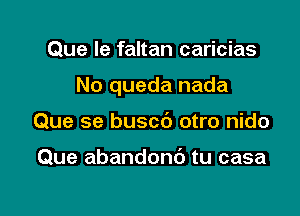 Que le faltan caricias

No queda nada

Que se buscb otro nido

Que abandonc') tu casa