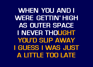 WHEN YOU AND I
WERE GETTIN' HIGH
AS OUTER SPACE
I NEVER THOUGHT
YOUD SLIP AWAY
I GUESS IWAS JUST
A LITI'LE TOO LATE