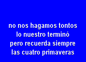 no nos hagamos tontos

lo nuestro termini)
pero recuerda siempre
las cuatro primaveras