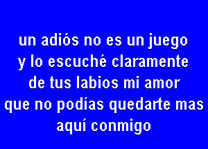 un adibs no es un juego
y lo escucm claramente
de tus labios mi amor
que no podias quedarte mas
aqui conmigo