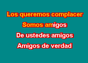 Los queremos complacer

Somos amigos

De ustedes amigos

Amigos de verdad