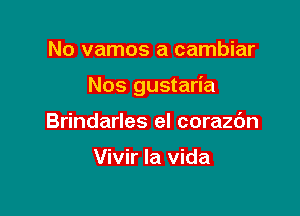 No vamos a cambiar

Nos gustaria

Brindarles el corazc'm

Vivir la Vida